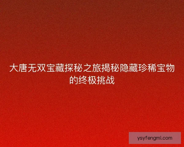 大唐无双宝藏探秘之旅揭秘隐藏珍稀宝物的终极挑战