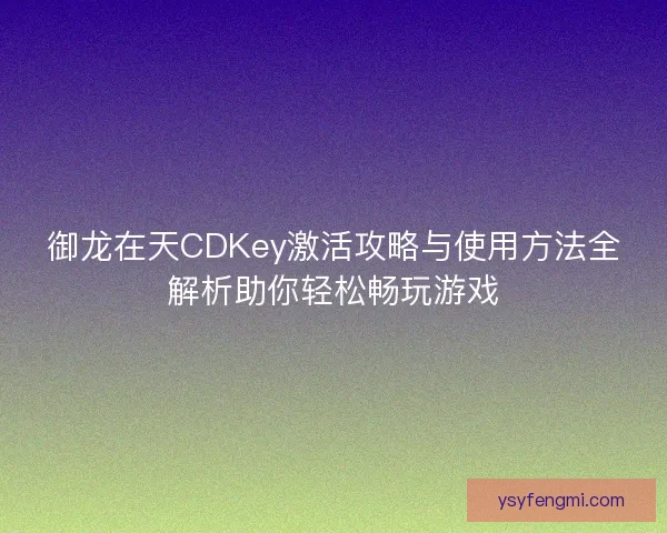御龙在天CDKey激活攻略与使用方法全解析助你轻松畅玩游戏