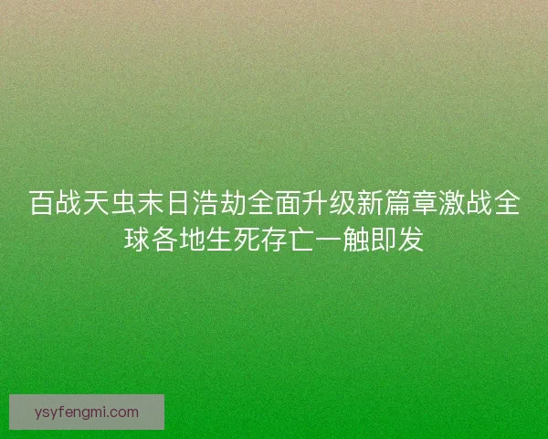 百战天虫末日浩劫全面升级新篇章激战全球各地生死存亡一触即发