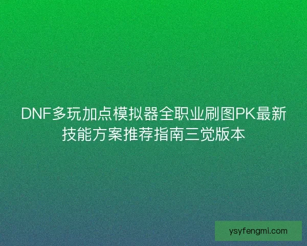 DNF多玩加点模拟器全职业刷图PK最新技能方案推荐指南三觉版本