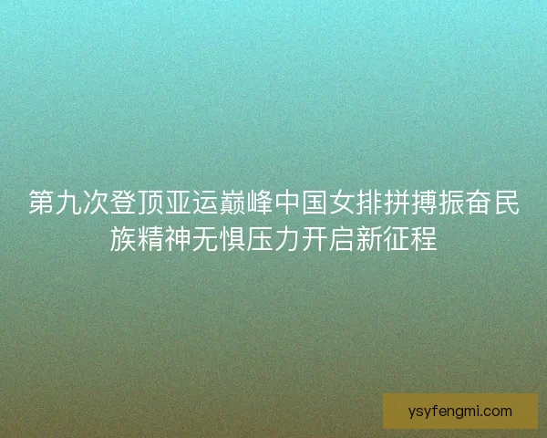第九次登顶亚运巅峰中国女排拼搏振奋民族精神无惧压力开启新征程