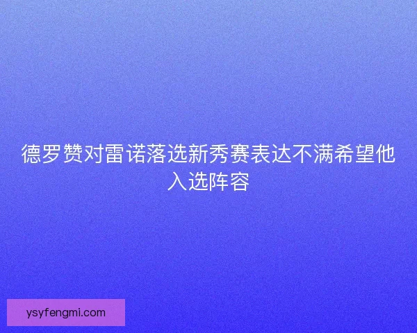 德罗赞对雷诺落选新秀赛表达不满希望他入选阵容