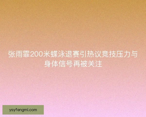 张雨霏200米蝶泳退赛引热议竞技压力与身体信号再被关注