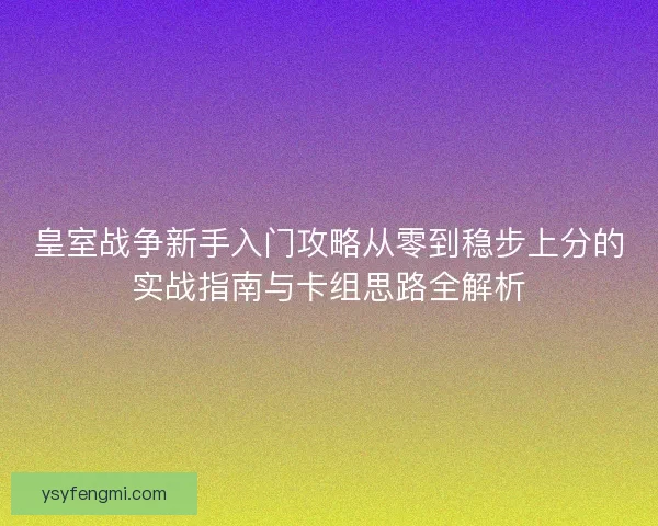 皇室战争新手入门攻略从零到稳步上分的实战指南与卡组思路全解析