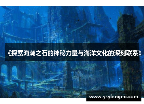《探索海潮之石的神秘力量与海洋文化的深刻联系》
