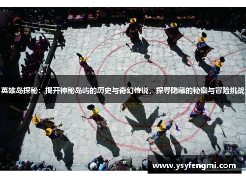 英雄岛探秘：揭开神秘岛屿的历史与奇幻传说，探寻隐藏的秘密与冒险挑战