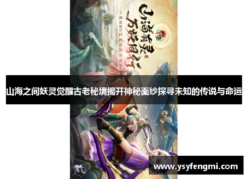 山海之间妖灵觉醒古老秘境揭开神秘面纱探寻未知的传说与命运