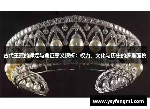 古代王冠的辉煌与象征意义探析：权力、文化与历史的多重面貌