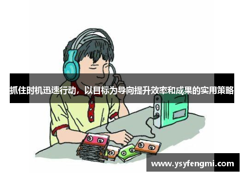抓住时机迅速行动，以目标为导向提升效率和成果的实用策略